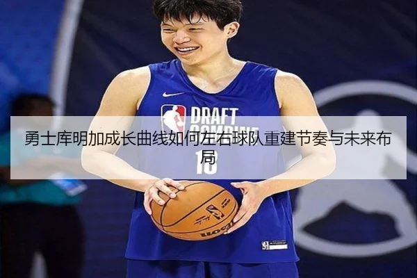勇士库明加成长曲线如何左右球队重建节奏与未来布局