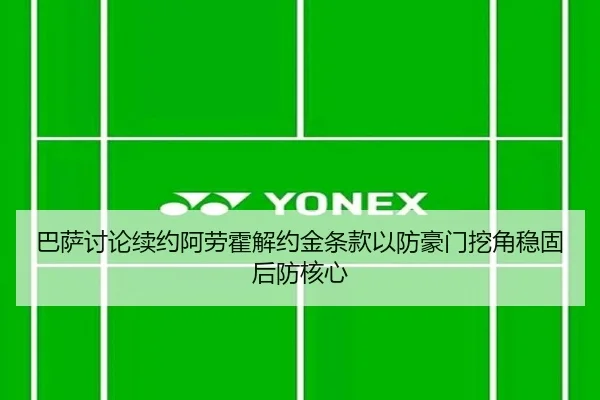 巴萨讨论续约阿劳霍解约金条款以防豪门挖角稳固后防核心