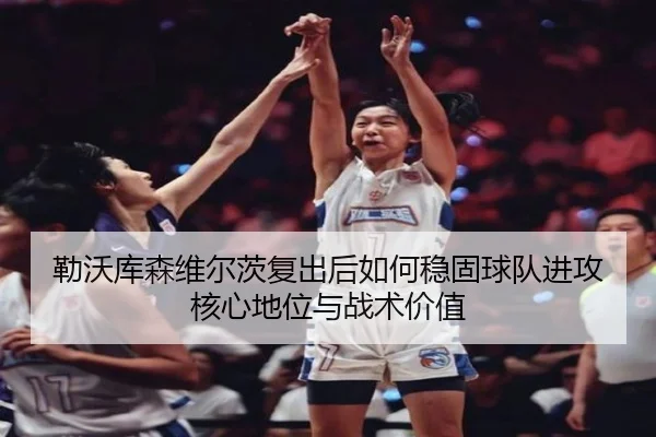 勒沃库森维尔茨复出后如何稳固球队进攻核心地位与战术价值
