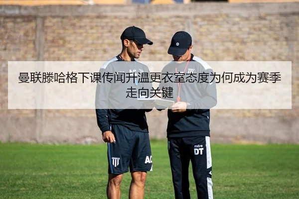 曼联滕哈格下课传闻升温更衣室态度为何成为赛季走向关键