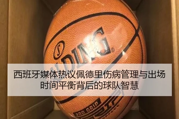 西班牙媒体热议佩德里伤病管理与出场时间平衡背后的球队智慧
