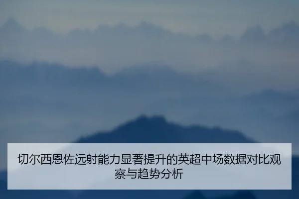 切尔西恩佐远射能力显著提升的英超中场数据对比观察与趋势分析