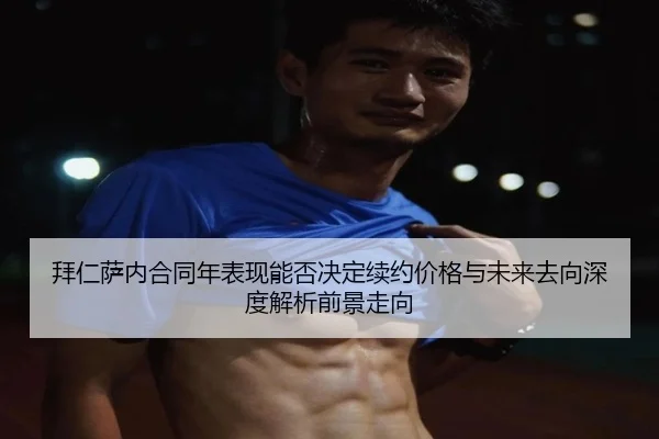 拜仁萨内合同年表现能否决定续约价格与未来去向深度解析前景走向