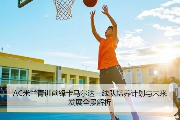 AC米兰青训前锋卡马尔达一线队培养计划与未来发展全景解析