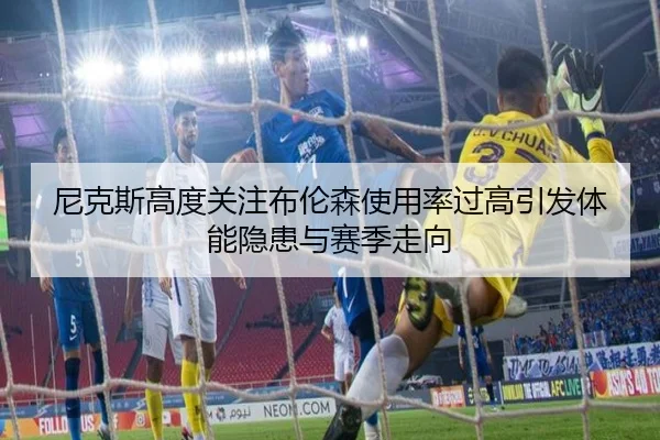 尼克斯高度关注布伦森使用率过高引发体能隐患与赛季走向