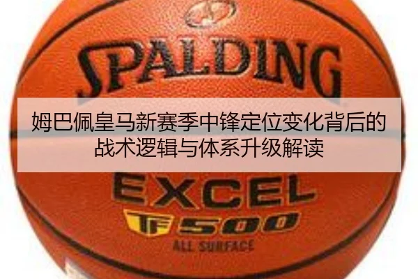 姆巴佩皇马新赛季中锋定位变化背后的战术逻辑与体系升级解读