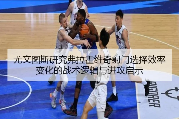 尤文图斯研究弗拉霍维奇射门选择效率变化的战术逻辑与进攻启示