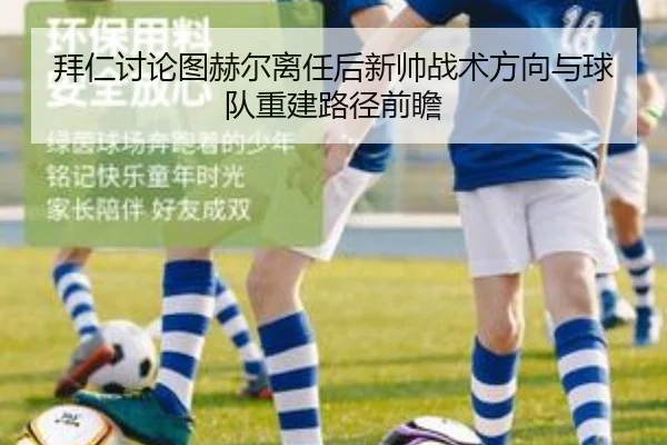 拜仁讨论图赫尔离任后新帅战术方向与球队重建路径前瞻