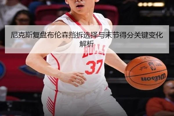 尼克斯复盘布伦森挡拆选择与末节得分关键变化解析
