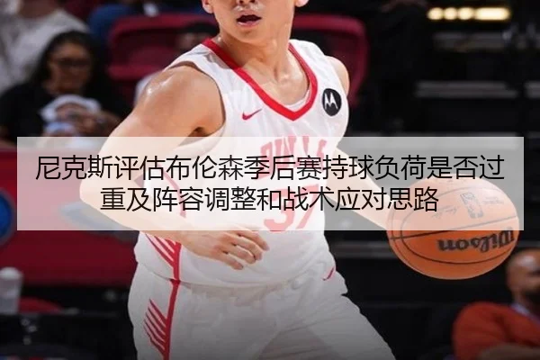 尼克斯评估布伦森季后赛持球负荷是否过重及阵容调整和战术应对思路