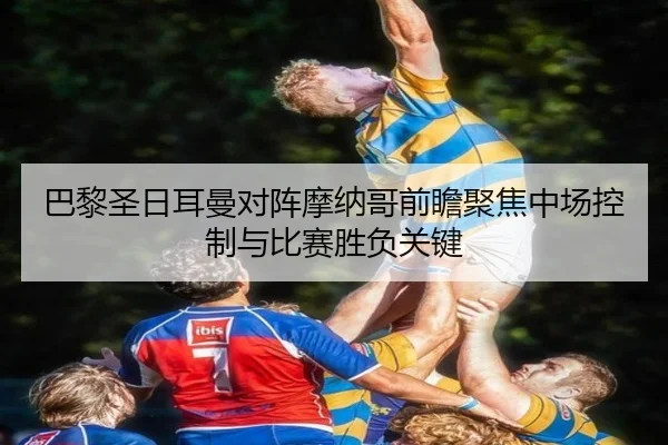 巴黎圣日耳曼对阵摩纳哥前瞻聚焦中场控制与比赛胜负关键