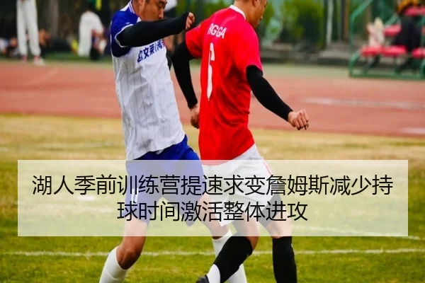 湖人季前训练营提速求变詹姆斯减少持球时间激活整体进攻