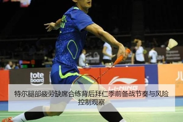 特尔腿部疲劳缺席合练背后拜仁季前备战节奏与风险控制观察
